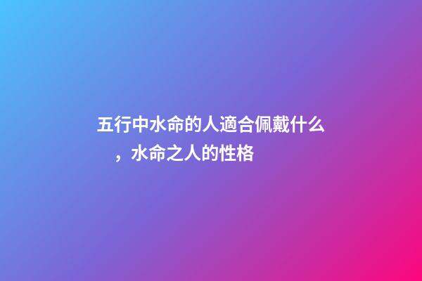 五行中水命的人適合佩戴什么，水命之人的性格